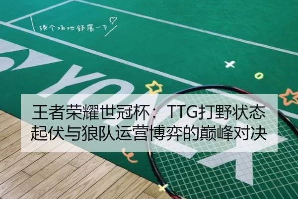 王者荣耀世冠杯：TTG打野状态起伏与狼队运营博弈的巅峰对决