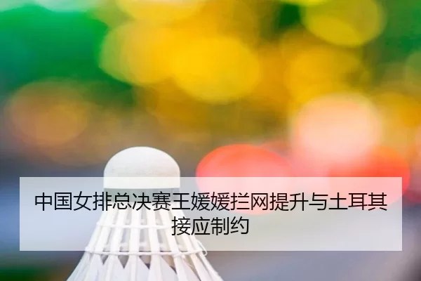 中国女排总决赛王媛媛拦网提升与土耳其接应制约