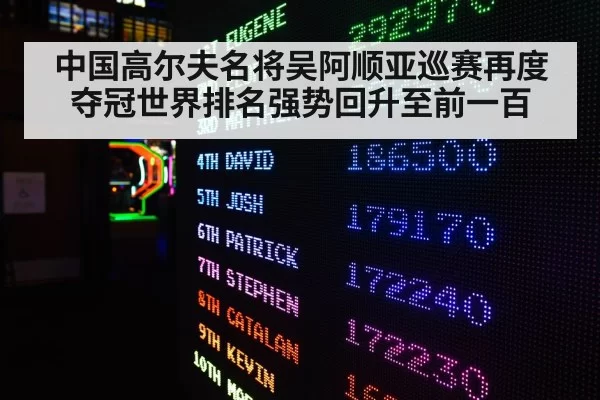 中国高尔夫名将吴阿顺亚巡赛再度夺冠世界排名强势回升至前一百