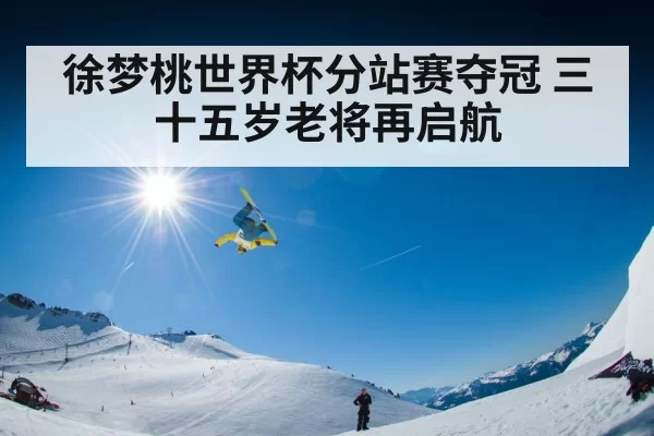 徐梦桃世界杯分站赛夺冠 三十五岁老将再启航