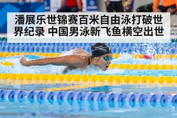 潘展乐世锦赛百米自由泳打破世界纪录 中国男泳新飞鱼横空出世