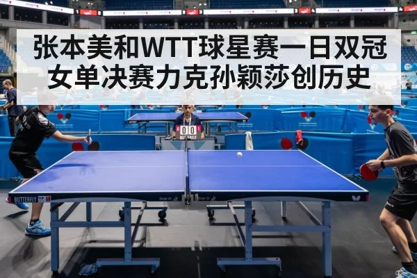 张本美和WTT球星赛一日双冠女单决赛力克孙颖莎创历史