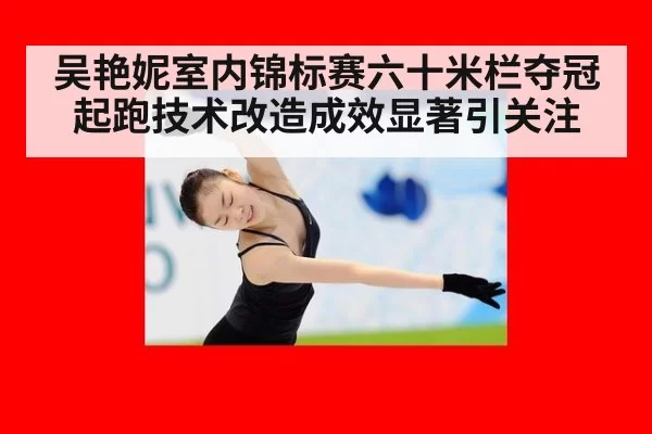 吴艳妮室内锦标赛六十米栏夺冠 起跑技术改造成效显著引关注