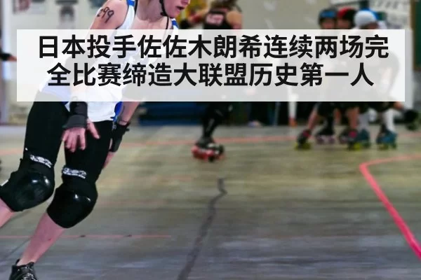 日本投手佐佐木朗希连续两场完全比赛缔造大联盟历史第一人