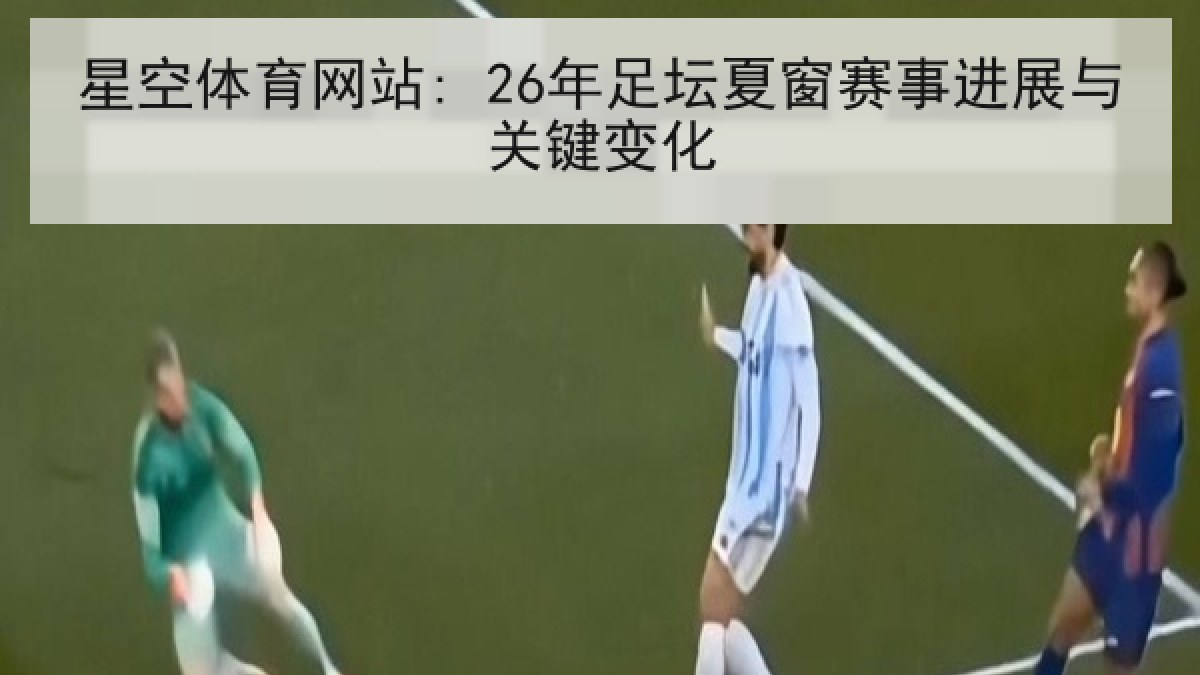 星空体育网站: 26年足坛夏窗赛事进展与关键变化