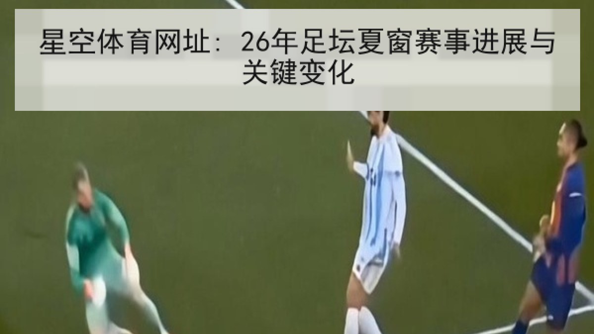 星空体育网址: 26年足坛夏窗赛事进展与关键变化 星空体育网址: 26年足坛夏窗赛事进展与关键变化