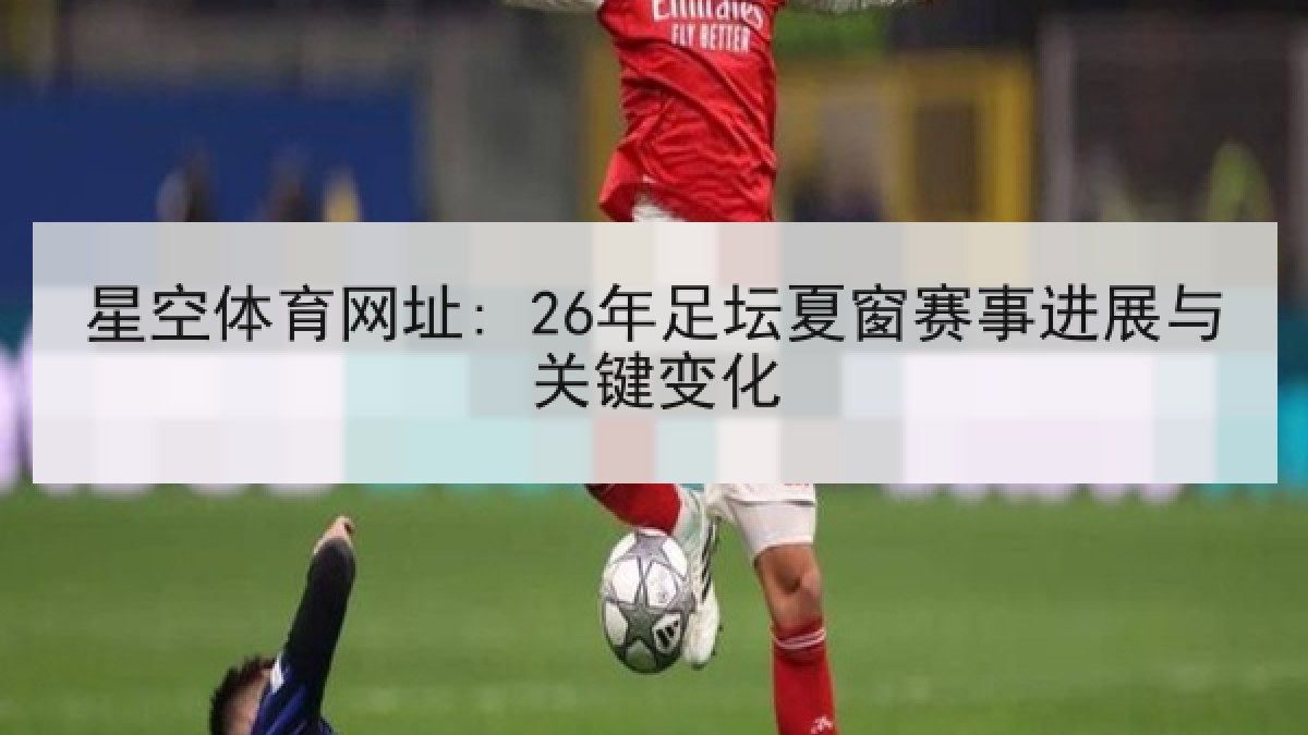 星空体育网址: 26年足坛夏窗赛事进展与关键变化