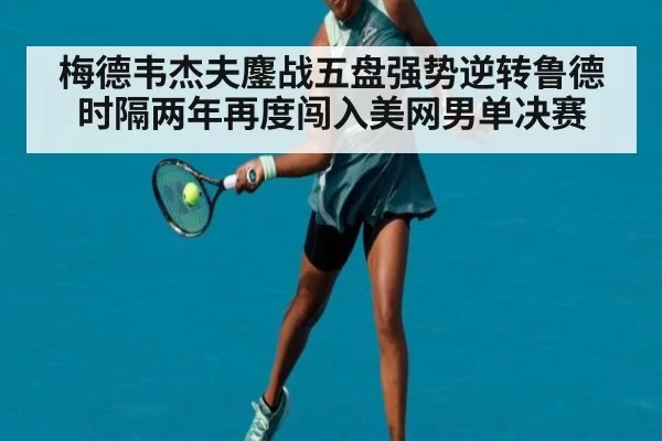 梅德韦杰夫鏖战五盘强势逆转鲁德时隔两年再度闯入美网男单决赛