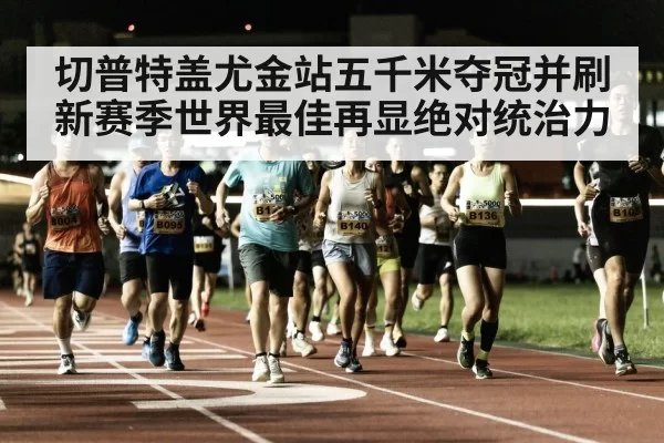 切普特盖尤金站五千米夺冠并刷新赛季世界最佳再显绝对统治力